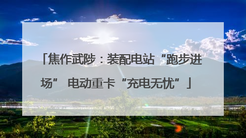 焦作武陟：装配电站“跑步进场” 电动重卡“充电无忧”