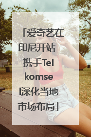爱奇艺在印尼开站 携手Telkomsel深化当地市场布局