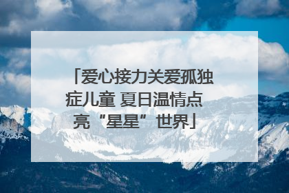 爱心接力关爱孤独症儿童 夏日温情点亮“星星”世界