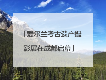 爱尔兰考古遗产摄影展在成都启幕