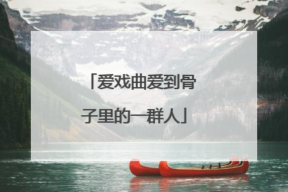 爱戏曲爱到骨子里的一群人