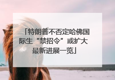 特朗普不否定哈佛国际生“禁招令”或扩大 最新进展一览