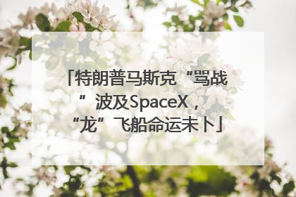 特朗普马斯克“骂战”波及SpaceX，“龙”飞船命运未卜