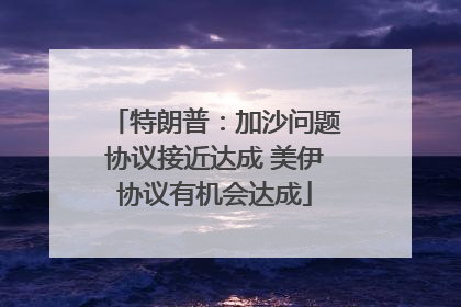 特朗普：加沙问题协议接近达成 美伊协议有机会达成