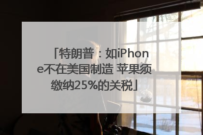 特朗普：如iPhone不在美国制造 苹果须缴纳25%的关税