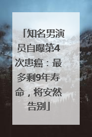 知名男演员自曝第4次患癌：最多剩9年寿命，将安然告别
