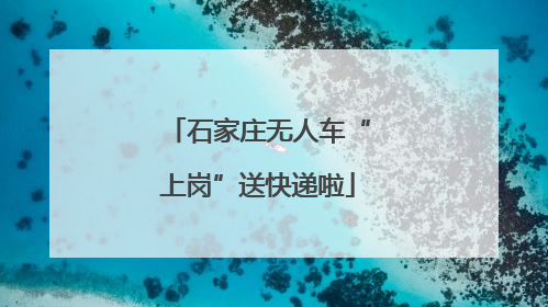 石家庄无人车“上岗”送快递啦
