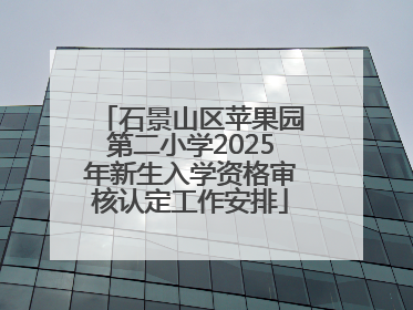 石景山区苹果园第二小学2025年新生入学资格审核认定工作安排