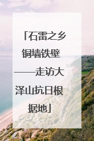 石雷之乡 铜墙铁壁——走访大泽山抗日根据地