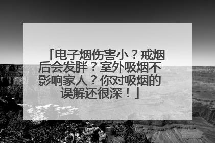电子烟伤害小？戒烟后会发胖？室外吸烟不影响家人？你对吸烟的误解还很深！