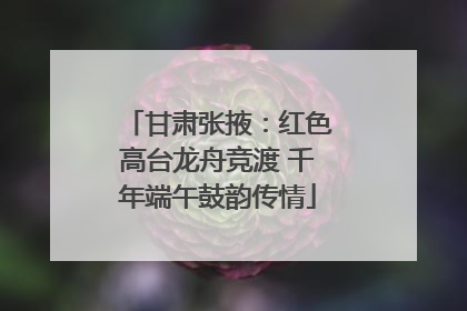 甘肃张掖：红色高台龙舟竞渡 千年端午鼓韵传情