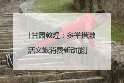 甘肃敦煌：多举措激活文旅消费新动能
