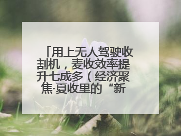 用上无人驾驶收割机，麦收效率提升七成多（经济聚焦·夏收里的“新选手”）
