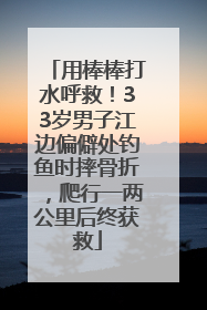 用棒棒打水呼救！33岁男子江边偏僻处钓鱼时摔骨折，爬行一两公里后终获救