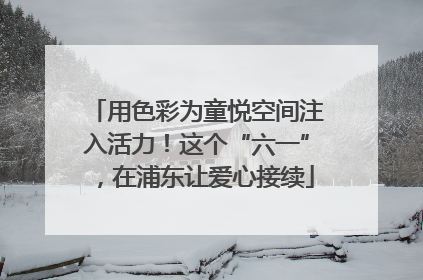 用色彩为童悦空间注入活力！这个“六一”，在浦东让爱心接续