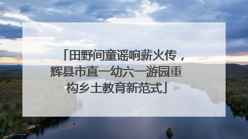 田野间童谣响薪火传，辉县市直一幼六一游园重构乡土教育新范式