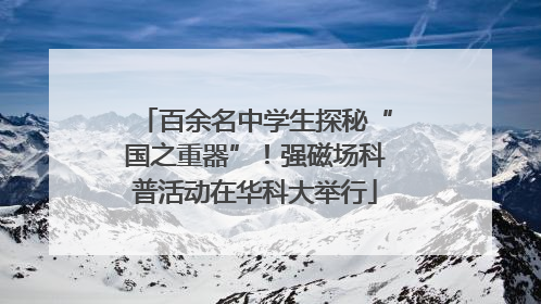 百余名中学生探秘“国之重器”！强磁场科普活动在华科大举行