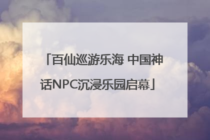 百仙巡游乐海 中国神话NPC沉浸乐园启幕