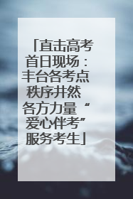 直击高考首日现场：丰台各考点秩序井然 各方力量“爱心伴考”服务考生