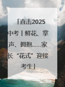 直击2025中考丨鲜花、掌声、拥抱……家长“花式”迎接考生