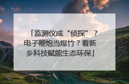 监测仪成“侦探”？电子鞭炮当爆竹？看新乡科技赋能生态环保