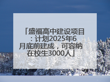 盛福高中建设项目：计划2025年6月底前建成，可容纳在校生3000人