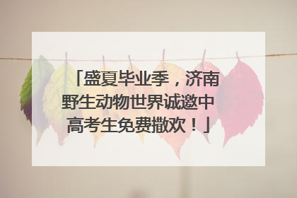盛夏毕业季，济南野生动物世界诚邀中高考生免费撒欢！