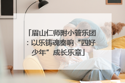 眉山仁师附小管乐团：以乐铸魂奏响“四好少年”成长乐章