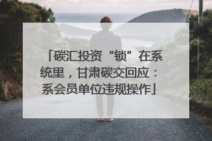 碳汇投资“锁”在系统里，甘肃碳交回应：系会员单位违规操作