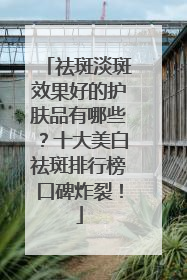 祛斑淡斑效果好的护肤品有哪些？十大美白祛斑排行榜口碑炸裂！