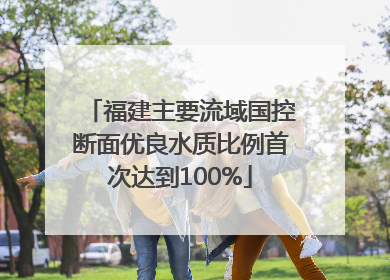 福建主要流域国控断面优良水质比例首次达到100%