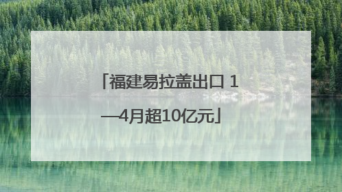 福建易拉盖出口 1—4月超10亿元