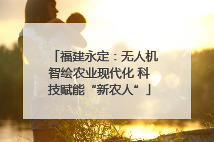 福建永定：无人机智绘农业现代化 科技赋能“新农人”