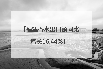 福建香水出口额同比增长16.44%