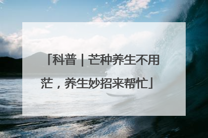 科普｜芒种养生不用茫，养生妙招来帮忙