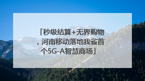 秒级结算+无界购物，河南移动落地我省首个5G-A智慧商场