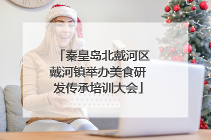 秦皇岛北戴河区戴河镇举办美食研发传承培训大会