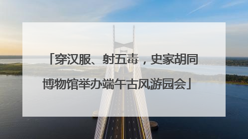 穿汉服、射五毒，史家胡同博物馆举办端午古风游园会
