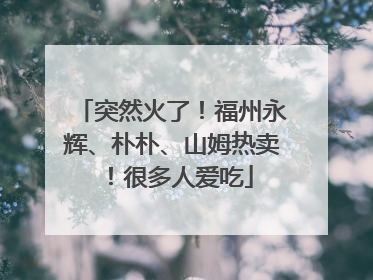 突然火了！福州永辉、朴朴、山姆热卖！很多人爱吃
