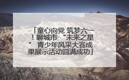 童心向党 筑梦六一！聊城市 “未来之星” 青少年风采大赛成果展示活动圆满成功