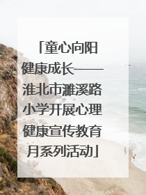 童心向阳 健康成长——淮北市濉溪路小学开展心理健康宣传教育月系列活动