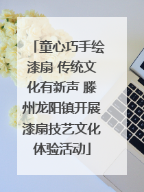 童心巧手绘漆扇 传统文化有新声 滕州龙阳镇开展漆扇技艺文化体验活动