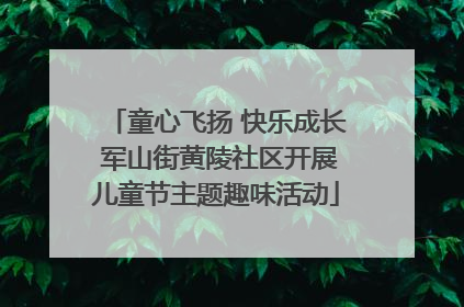 童心飞扬 快乐成长 军山街黄陵社区开展儿童节主题趣味活动