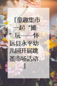 童趣集市 一起“摊”玩——怀远县永平幼儿园开展跳蚤市场活动