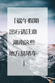 端午假期出行请注意 湖南这些地方易堵车