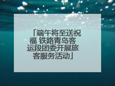 端午将至送祝福 铁路青岛客运段团委开展旅客服务活动