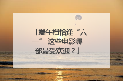 端午档恰逢“六一” 这些电影哪部最受欢迎？