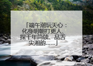 端午潮玩天心：化身明朝打更人、探千年简牍、品舌尖湘韵……