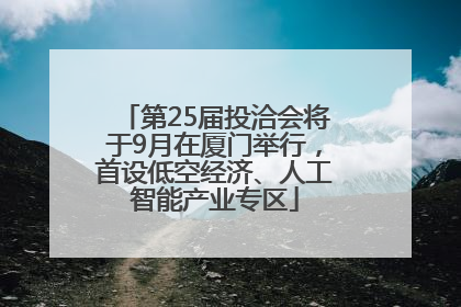 第25届投洽会将于9月在厦门举行，首设低空经济、人工智能产业专区