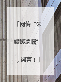网传“朱媛媛遗嘱”，谣言！